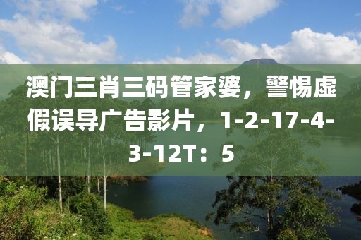 澳门三肖三码管家婆，警惕虚假误导广告影片，1-2-17-4-3-12T：5