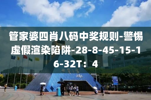 管家婆四肖八码中奖规则-警惕虚假渲染陷阱-28-8-45-15-16-32T：4