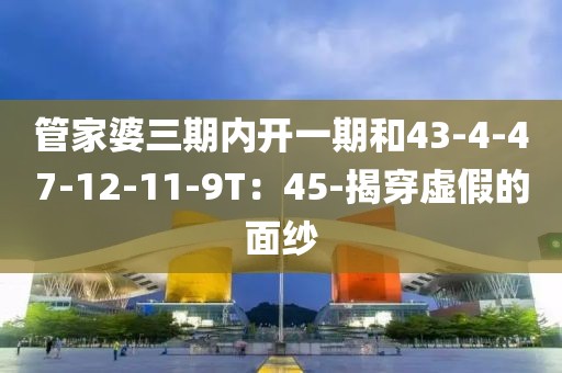 管家婆三期内开一期和43-4-47-12-11-9T：45-揭穿虚假的面纱