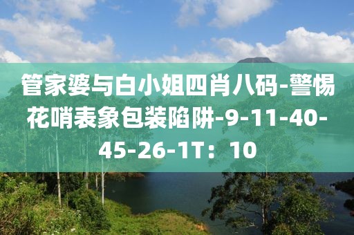管家婆与白小姐四肖八码-警惕花哨表象包装陷阱-9-11-40-45-26-1T：10