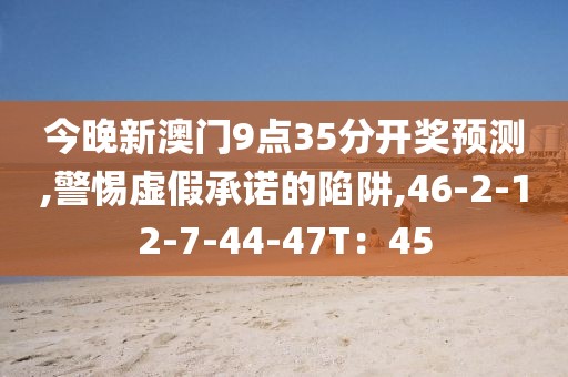 今晚新澳门9点35分开奖预测,警惕虚假承诺的陷阱,46-2-12-7-44-47T：45