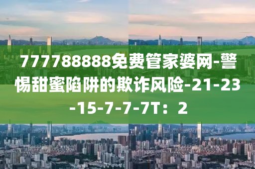 777788888免费管家婆网-警惕甜蜜陷阱的欺诈风险-21-23-15-7-7-7T：2