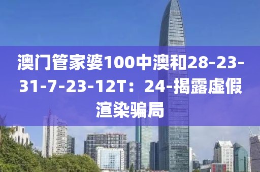 澳门管家婆100中澳和28-23-31-7-23-12T：24-揭露虚假渲染骗局