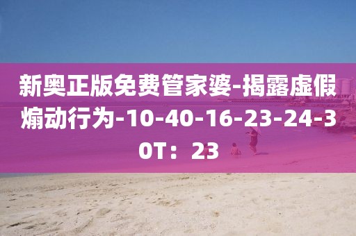新奥正版免费管家婆-揭露虚假煽动行为-10-40-16-23-24-30T：23