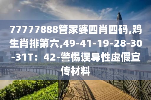 77777888管家婆四肖四码,鸡生肖排第六,49-41-19-28-30-31T：42-警惕误导性虚假宣传材料