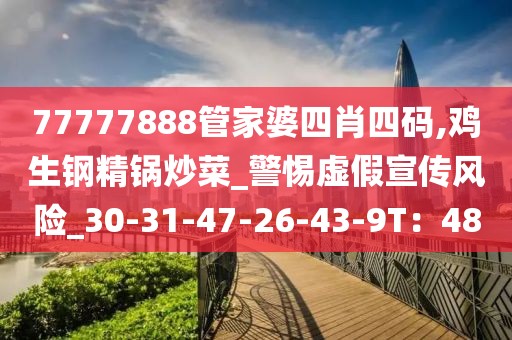 77777888管家婆四肖四码,鸡生钢精锅炒菜_警惕虚假宣传风险_30-31-47-26-43-9T：48