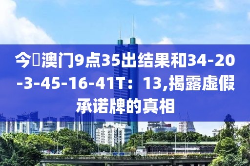 今睌澳门9点35出结果和34-20-3-45-16-41T：13,揭露虚假承诺牌的真相