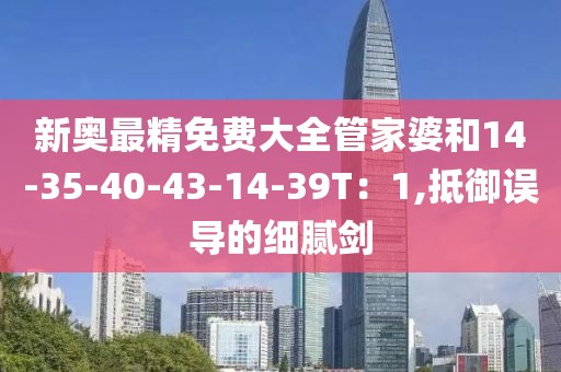 新奥最精免费大全管家婆和14-35-40-43-14-39T：1,抵御误导的细腻剑