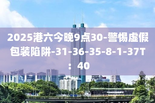 2025港六今晚9点30-警惕虚假包装陷阱-31-36-35-8-1-37T：40