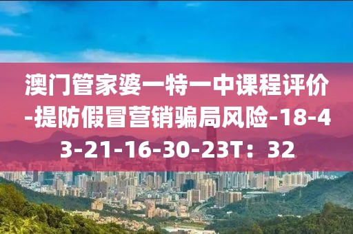澳门管家婆一特一中课程评价-提防假冒营销骗局风险-18-43-21-16-30-23T：32