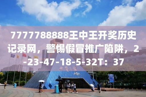 7777788888王中王开奖历史记录网，警惕假冒推广陷阱，2-23-47-18-5-32T：37