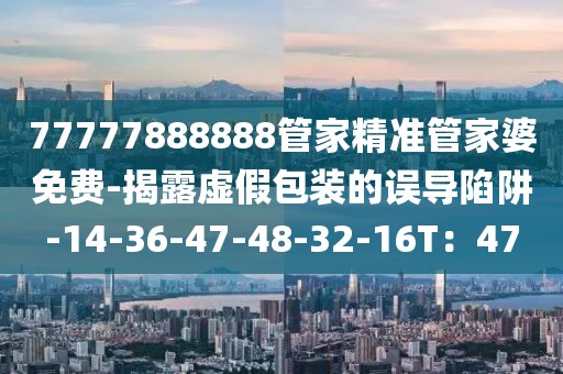 77777888888管家精准管家婆免费-揭露虚假包装的误导陷阱-14-36-47-48-32-16T：47