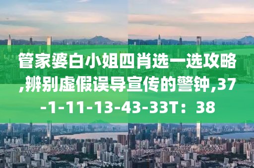 管家婆白小姐四肖选一选攻略,辨别虚假误导宣传的警钟,37-1-11-13-43-33T：38