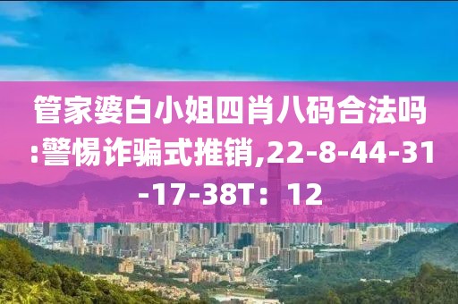 管家婆白小姐四肖八码合法吗:警惕诈骗式推销,22-8-44-31-17-38T：12