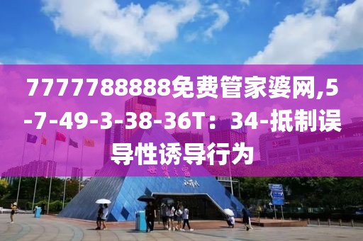 7777788888免费管家婆网,5-7-49-3-38-36T：34-抵制误导性诱导行为
