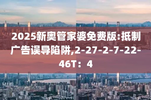 2025新奥管家婆免费版:抵制广告误导陷阱,2-27-2-7-22-46T：4