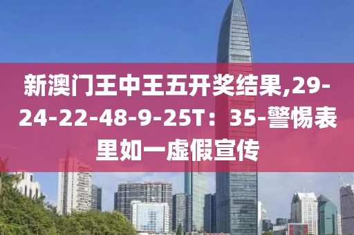 新澳门王中王五开奖结果,29-24-22-48-9-25T：35-警惕表里如一虚假宣传