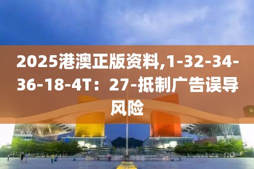 2025港澳正版资料,1-32-34-36-18-4T：27-抵制广告误导风险