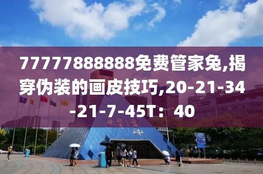 77777888888免费管家兔,揭穿伪装的画皮技巧,20-21-34-21-7-45T：40