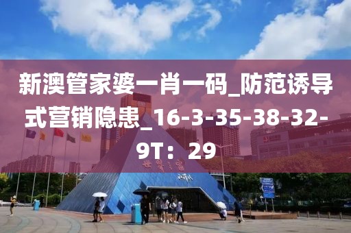 新澳管家婆一肖一码_防范诱导式营销隐患_16-3-35-38-32-9T：29