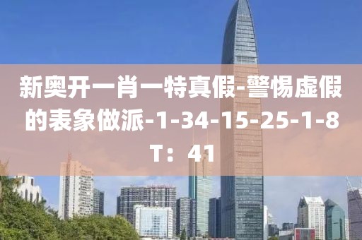 新奥开一肖一特真假-警惕虚假的表象做派-1-34-15-25-1-8T：41