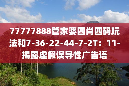 77777888管家婆四肖四码玩法和7-36-22-44-7-2T：11-揭露虚假误导性广告语