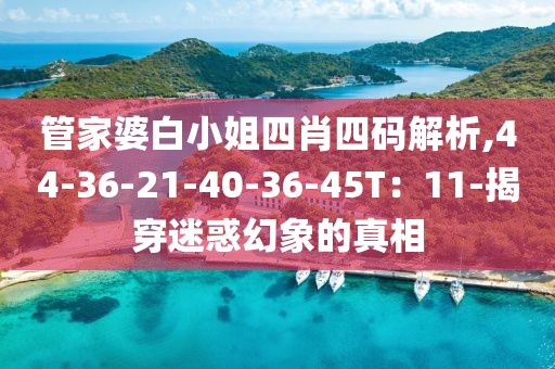 管家婆白小姐四肖四码解析,44-36-21-40-36-45T：11-揭穿迷惑幻象的真相
