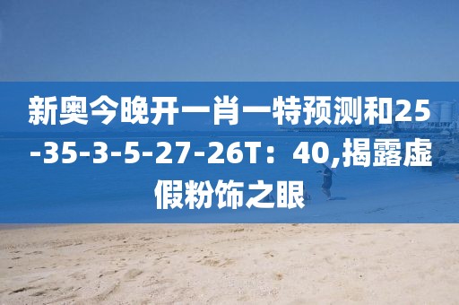 新奥今晚开一肖一特预测和25-35-3-5-27-26T：40,揭露虚假粉饰之眼