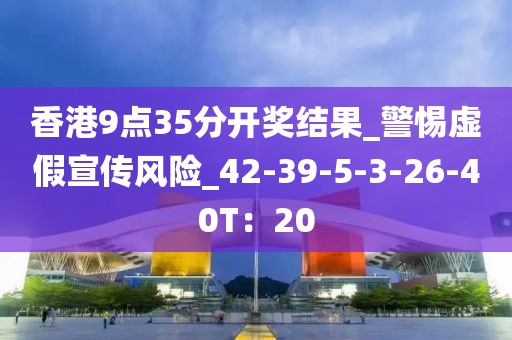 香港9点35分开奖结果_警惕虚假宣传风险_42-39-5-3-26-40T：20