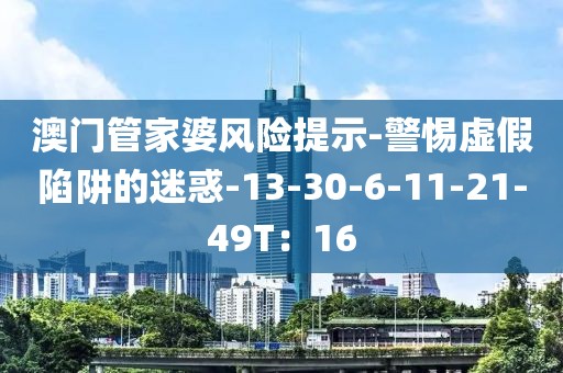 澳门管家婆风险提示-警惕虚假陷阱的迷惑-13-30-6-11-21-49T：16