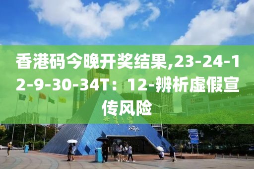 香港码今晚开奖结果,23-24-12-9-30-34T：12-辨析虚假宣传风险