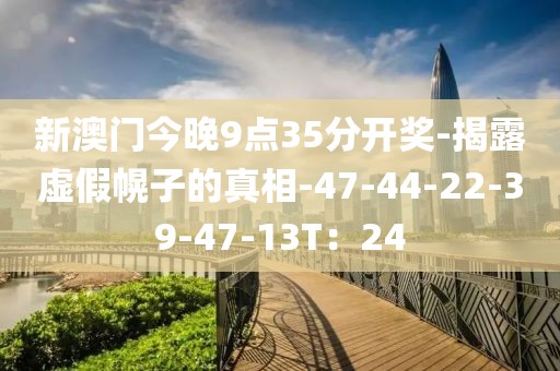 新澳门今晚9点35分开奖-揭露虚假幌子的真相-47-44-22-39-47-13T：24