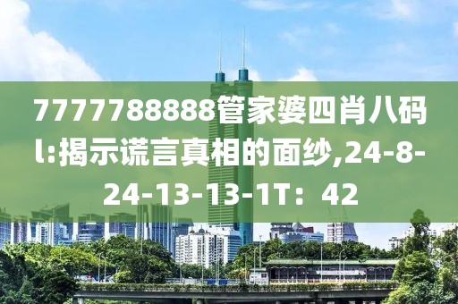 7777788888管家婆四肖八码l:揭示谎言真相的面纱,24-8-24-13-13-1T：42