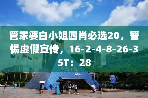 管家婆白小姐四肖必选20，警惕虚假宣传，16-2-4-8-26-35T：28