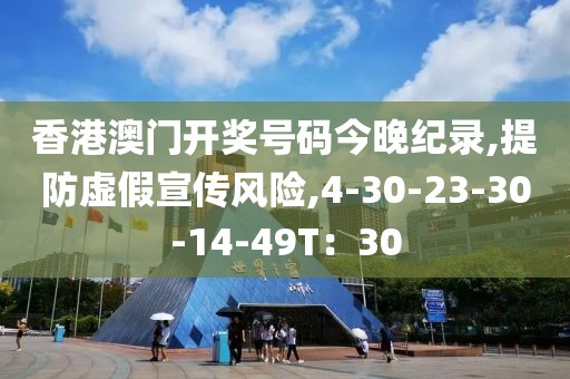 香港澳门开奖号码今晚纪录,提防虚假宣传风险,4-30-23-30-14-49T：30