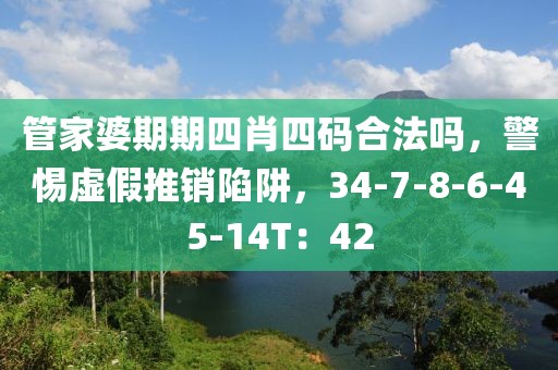 管家婆期期四肖四码合法吗，警惕虚假推销陷阱，34-7-8-6-45-14T：42