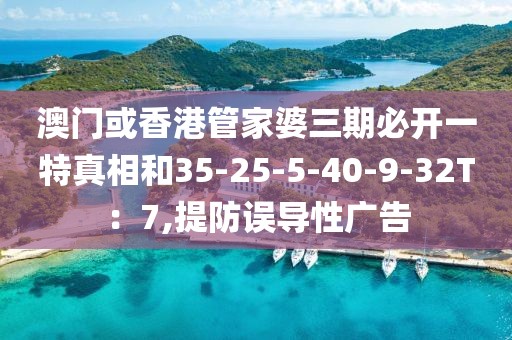 澳门或香港管家婆三期必开一特真相和35-25-5-40-9-32T：7,提防误导性广告