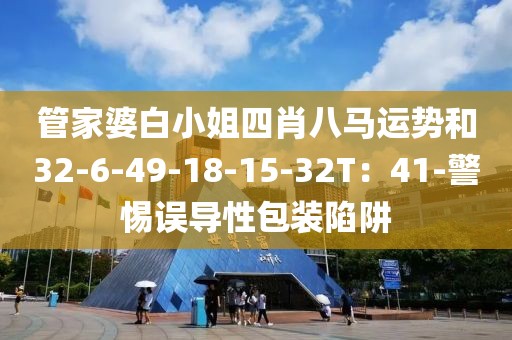 管家婆白小姐四肖八马运势和32-6-49-18-15-32T：41-警惕误导性包装陷阱
