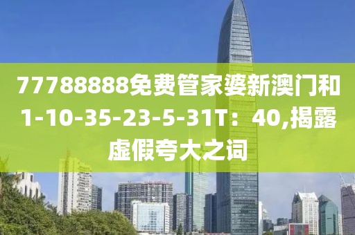 77788888免费管家婆新澳门和1-10-35-23-5-31T：40,揭露虚假夸大之词