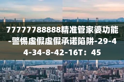 77777788888精准管家婆功能-警惕虚假虚假承诺陷阱-29-44-34-8-42-16T：45