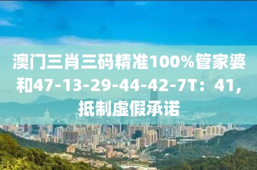 澳门三肖三码精准100%管家婆和47-13-29-44-42-7T：41,抵制虚假承诺