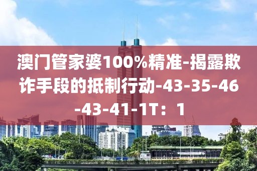 澳门管家婆100%精准-揭露欺诈手段的抵制行动-43-35-46-43-41-1T：1
