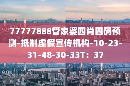 77777888管家婆四肖四码预测-抵制虚假宣传机构-10-23-31-48-30-33T：37