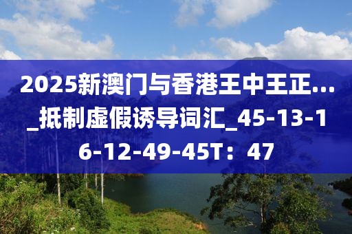 2025新澳门与香港王中王正…_抵制虚假诱导词汇_45-13-16-12-49-45T：47