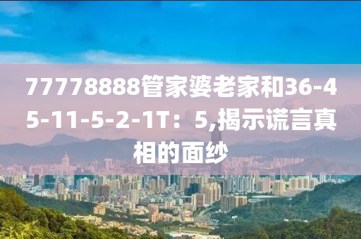 77778888管家婆老家和36-45-11-5-2-1T：5,揭示谎言真相的面纱