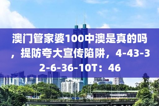 澳门管家婆100中澳是真的吗，提防夸大宣传陷阱，4-43-32-6-36-10T：46