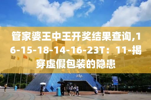 管家婆王中王开奖结果查询,16-15-18-14-16-23T：11-揭穿虚假包装的隐患