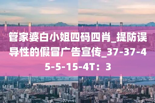管家婆白小姐四码四肖_提防误导性的假冒广告宣传_37-37-45-5-15-4T：3
