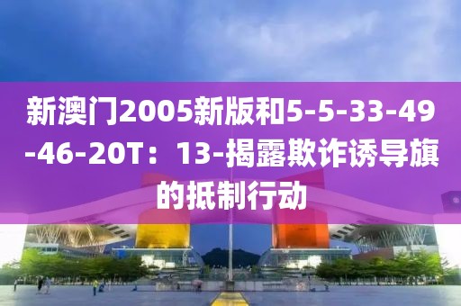 新澳门2005新版和5-5-33-49-46-20T：13-揭露欺诈诱导旗的抵制行动