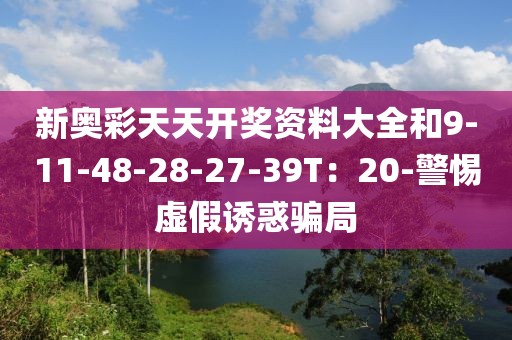 新奥彩天天开奖资料大全和9-11-48-28-27-39T：20-警惕虚假诱惑骗局